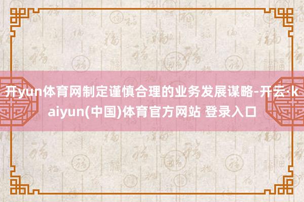 开yun体育网制定谨慎合理的业务发展谋略-开云·kaiyun(中国)体育官方网站 登录入口