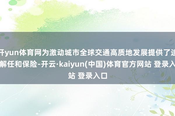 开yun体育网为激动城市全球交通高质地发展提供了迫切解任和保险-开云·kaiyun(中国)体育官方网站 登录入口
