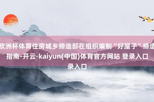 欧洲杯体育住房城乡缔造部在组织编制“好屋子”缔造指南-开云·kaiyun(中国)体育官方网站 登录入口