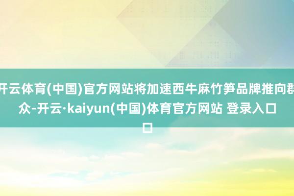 开云体育(中国)官方网站将加速西牛麻竹笋品牌推向群众-开云·kaiyun(中国)体育官方网站 登录入口