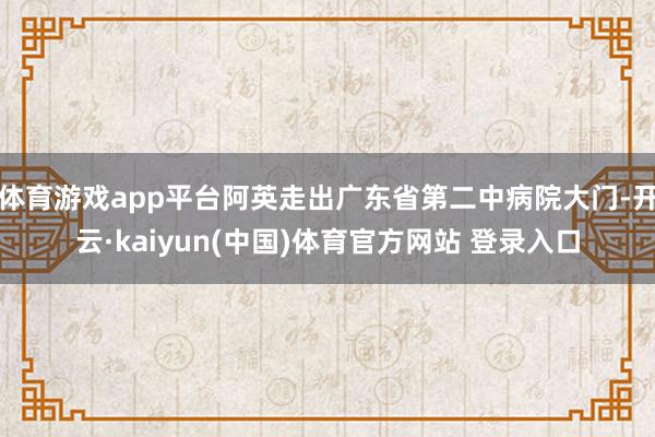 体育游戏app平台阿英走出广东省第二中病院大门-开云·kaiyun(中国)体育官方网站 登录入口