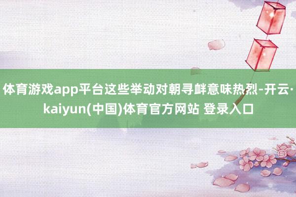体育游戏app平台这些举动对朝寻衅意味热烈-开云·kaiyun(中国)体育官方网站 登录入口