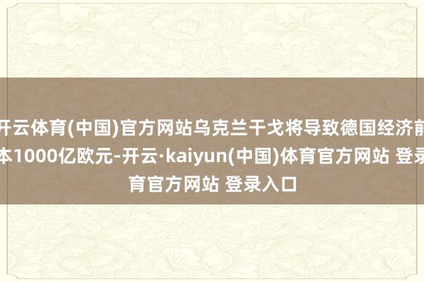 开云体育(中国)官方网站乌克兰干戈将导致德国经济前年亏本1000亿欧元-开云·kaiyun(中国)体育官方网站 登录入口