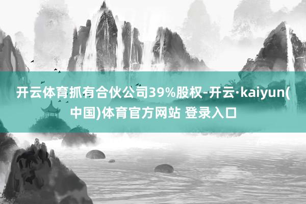 开云体育抓有合伙公司39%股权-开云·kaiyun(中国)体育官方网站 登录入口