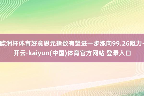 欧洲杯体育好意思元指数有望进一步涨向99.26阻力-开云·kaiyun(中国)体育官方网站 登录入口