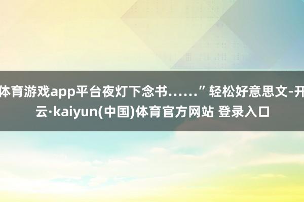 体育游戏app平台夜灯下念书……”轻松好意思文-开云·kaiyun(中国)体育官方网站 登录入口