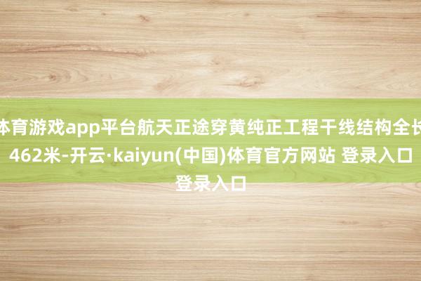 体育游戏app平台航天正途穿黄纯正工程干线结构全长462米-开云·kaiyun(中国)体育官方网站 登录入口