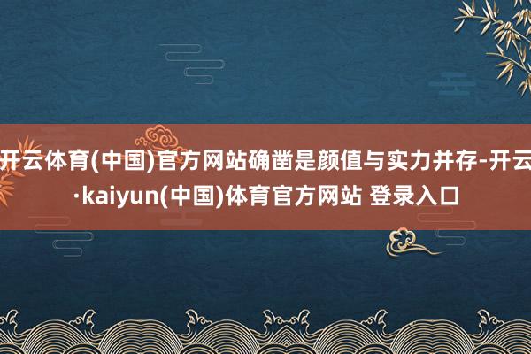 开云体育(中国)官方网站确凿是颜值与实力并存-开云·kaiyun(中国)体育官方网站 登录入口