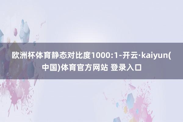 欧洲杯体育静态对比度1000:1-开云·kaiyun(中国)体育官方网站 登录入口