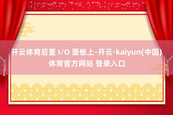 开云体育后置 I/O 面板上-开云·kaiyun(中国)体育官方网站 登录入口