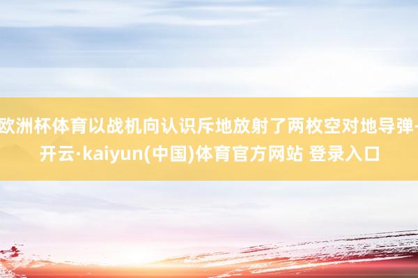 欧洲杯体育以战机向认识斥地放射了两枚空对地导弹-开云·kaiyun(中国)体育官方网站 登录入口