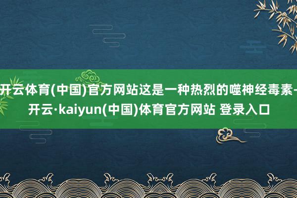 开云体育(中国)官方网站这是一种热烈的噬神经毒素-开云·kaiyun(中国)体育官方网站 登录入口