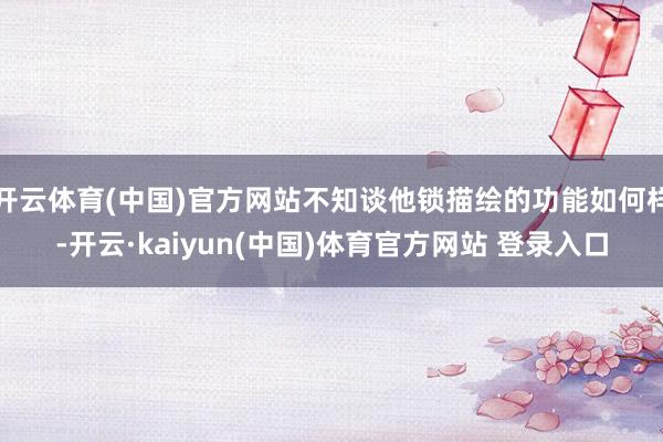 开云体育(中国)官方网站不知谈他锁描绘的功能如何样-开云·kaiyun(中国)体育官方网站 登录入口