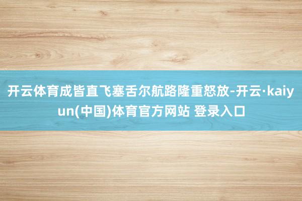 开云体育成皆直飞塞舌尔航路隆重怒放-开云·kaiyun(中国)体育官方网站 登录入口