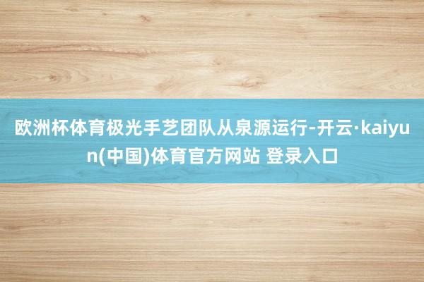 欧洲杯体育极光手艺团队从泉源运行-开云·kaiyun(中国)体育官方网站 登录入口