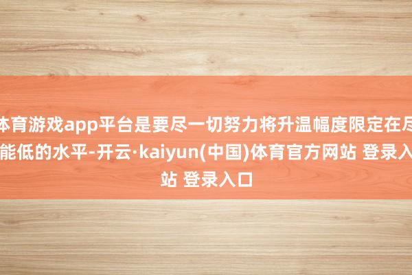 体育游戏app平台是要尽一切努力将升温幅度限定在尽可能低的水平-开云·kaiyun(中国)体育官方网站 登录入口