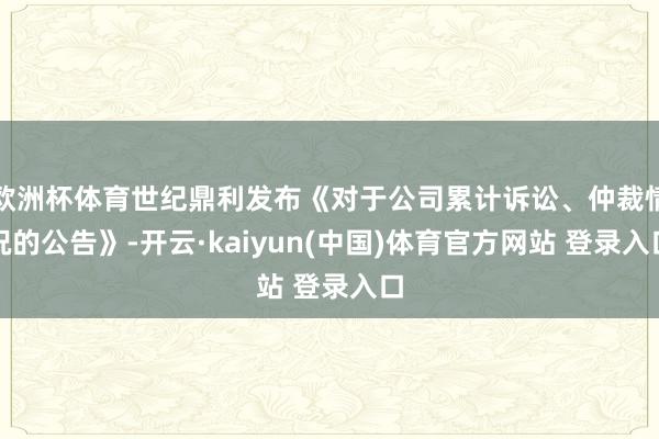 欧洲杯体育世纪鼎利发布《对于公司累计诉讼、仲裁情况的公告》-开云·kaiyun(中国)体育官方网站 登录入口