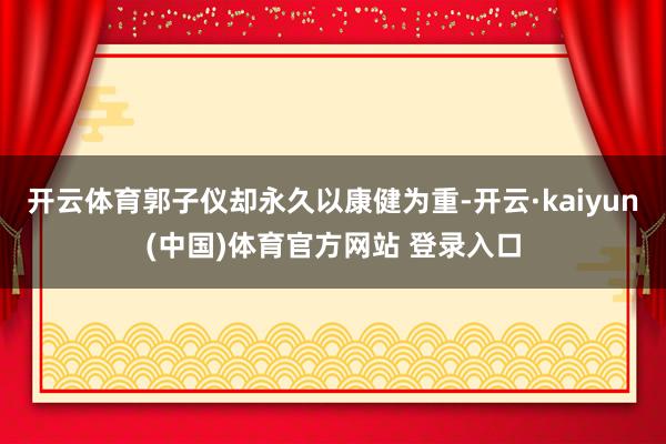 开云体育郭子仪却永久以康健为重-开云·kaiyun(中国)体育官方网站 登录入口