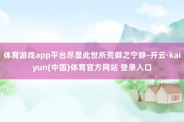 体育游戏app平台尽显此世所荒僻之宁静-开云·kaiyun(中国)体育官方网站 登录入口