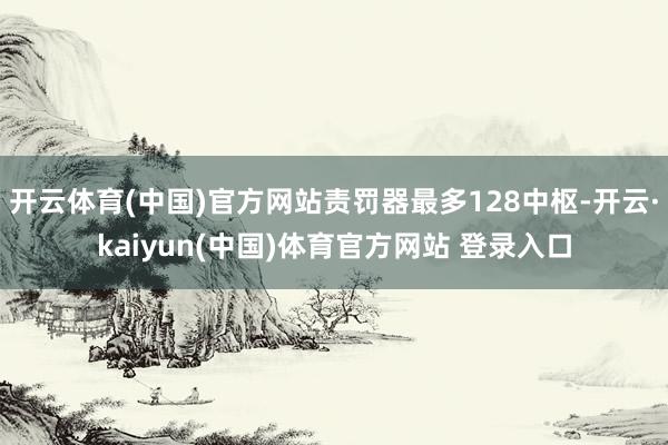 开云体育(中国)官方网站责罚器最多128中枢-开云·kaiyun(中国)体育官方网站 登录入口