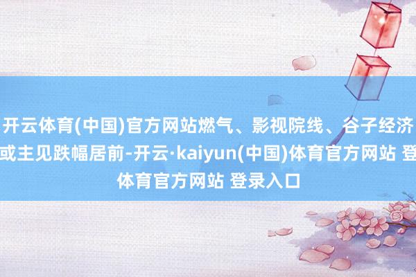 开云体育(中国)官方网站燃气、影视院线、谷子经济等行业或主见跌幅居前-开云·kaiyun(中国)体育官方网站 登录入口