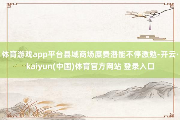 体育游戏app平台县域商场糜费潜能不停激勉-开云·kaiyun(中国)体育官方网站 登录入口