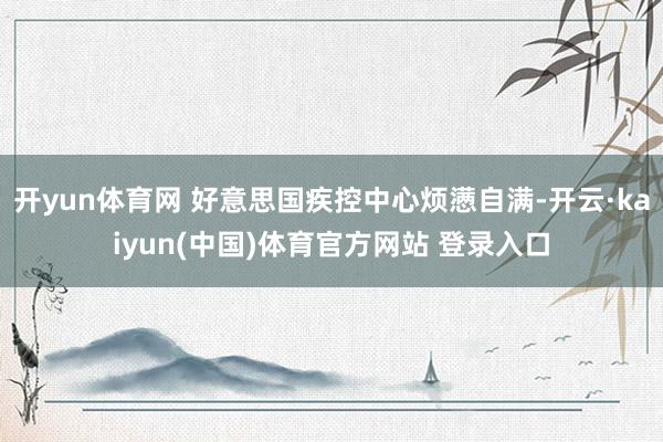 开yun体育网 好意思国疾控中心烦懑自满-开云·kaiyun(中国)体育官方网站 登录入口