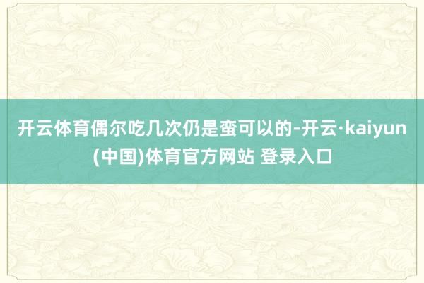 开云体育偶尔吃几次仍是蛮可以的-开云·kaiyun(中国)体育官方网站 登录入口