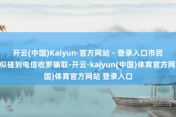 开云(中国)Kaiyun·官方网站 - 登录入口市民张老先生疑似碰到电信收罗骗取-开云·kaiyun(中国)体育官方网站 登录入口