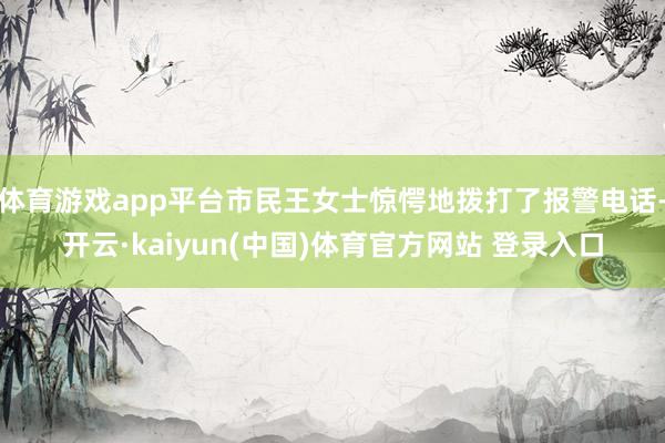 体育游戏app平台市民王女士惊愕地拨打了报警电话-开云·kaiyun(中国)体育官方网站 登录入口
