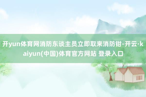 开yun体育网消防东谈主员立即取来消防钳-开云·kaiyun(中国)体育官方网站 登录入口