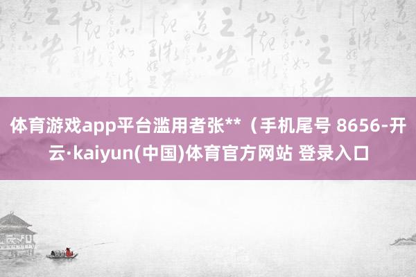 体育游戏app平台滥用者张**（手机尾号 8656-开云·kaiyun(中国)体育官方网站 登录入口