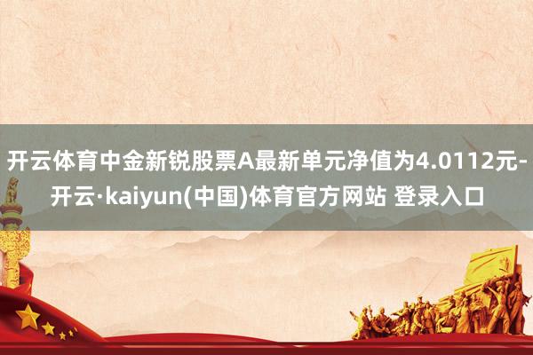 开云体育中金新锐股票A最新单元净值为4.0112元-开云·kaiyun(中国)体育官方网站 登录入口