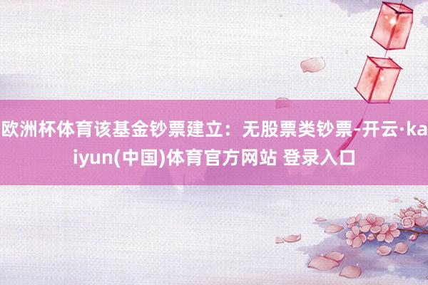 欧洲杯体育该基金钞票建立：无股票类钞票-开云·kaiyun(中国)体育官方网站 登录入口
