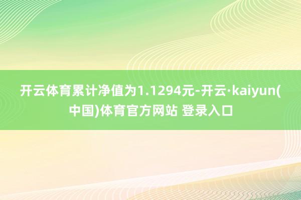 开云体育累计净值为1.1294元-开云·kaiyun(中国)体育官方网站 登录入口