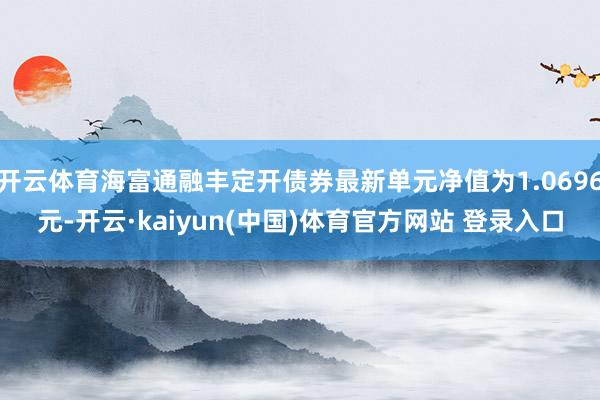 开云体育海富通融丰定开债券最新单元净值为1.0696元-开云·kaiyun(中国)体育官方网站 登录入口