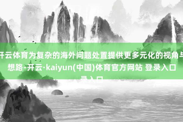 开云体育为复杂的海外问题处置提供更多元化的视角与想路-开云·kaiyun(中国)体育官方网站 登录入口