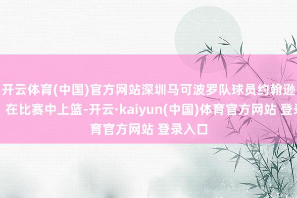 开云体育(中国)官方网站深圳马可波罗队球员约翰逊（中）在比赛中上篮-开云·kaiyun(中国)体育官方网站 登录入口