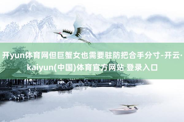 开yun体育网但巨蟹女也需要驻防把合手分寸-开云·kaiyun(中国)体育官方网站 登录入口