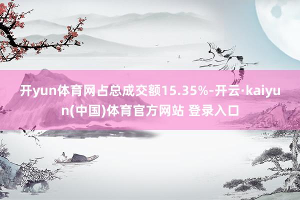 开yun体育网占总成交额15.35%-开云·kaiyun(中国)体育官方网站 登录入口