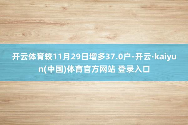 开云体育较11月29日增多37.0户-开云·kaiyun(中国)体育官方网站 登录入口