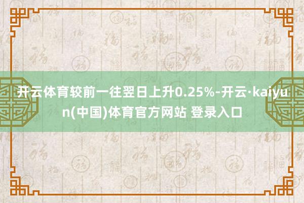 开云体育较前一往翌日上升0.25%-开云·kaiyun(中国)体育官方网站 登录入口