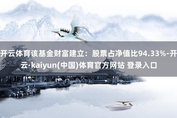 开云体育该基金财富建立：股票占净值比94.33%-开云·kaiyun(中国)体育官方网站 登录入口