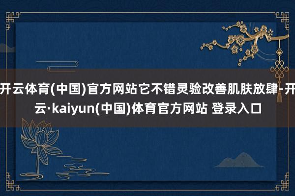 开云体育(中国)官方网站它不错灵验改善肌肤放肆-开云·kaiyun(中国)体育官方网站 登录入口