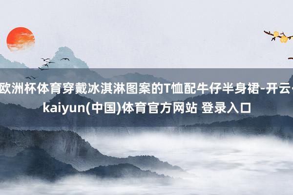 欧洲杯体育穿戴冰淇淋图案的T恤配牛仔半身裙-开云·kaiyun(中国)体育官方网站 登录入口