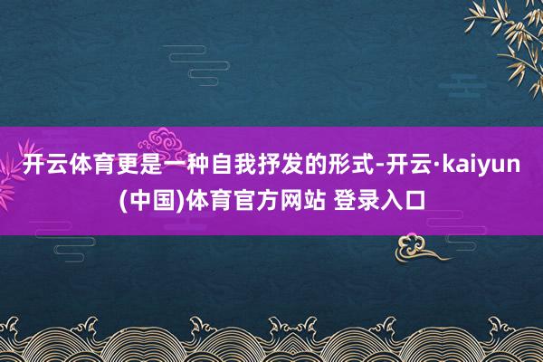 开云体育更是一种自我抒发的形式-开云·kaiyun(中国)体育官方网站 登录入口