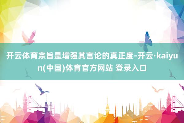 开云体育宗旨是增强其言论的真正度-开云·kaiyun(中国)体育官方网站 登录入口
