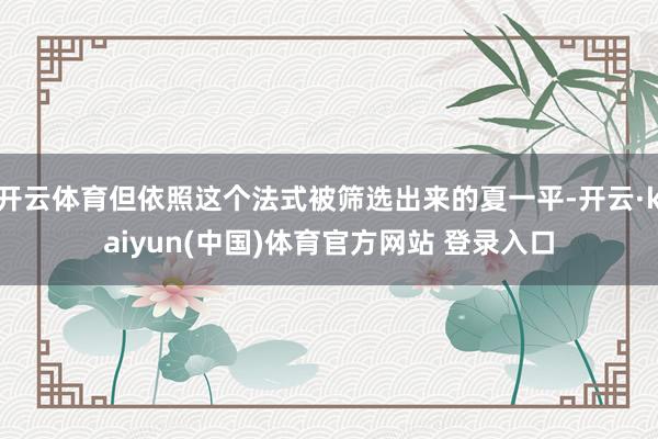 开云体育但依照这个法式被筛选出来的夏一平-开云·kaiyun(中国)体育官方网站 登录入口