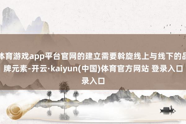 体育游戏app平台官网的建立需要斡旋线上与线下的品牌元素-开云·kaiyun(中国)体育官方网站 登录入口
