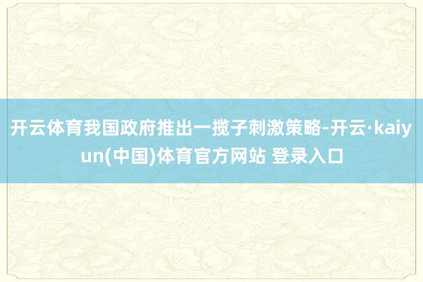 开云体育我国政府推出一揽子刺激策略-开云·kaiyun(中国)体育官方网站 登录入口